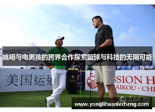 姚明与电男孩的跨界合作探索篮球与科技的无限可能