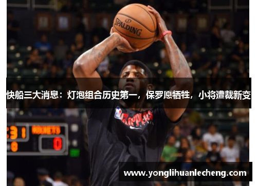 快船三大消息：灯泡组合历史第一，保罗愿牺牲，小将遭裁新变
