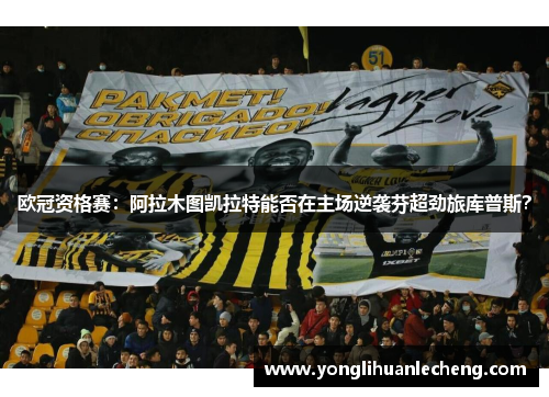 欧冠资格赛：阿拉木图凯拉特能否在主场逆袭芬超劲旅库普斯？