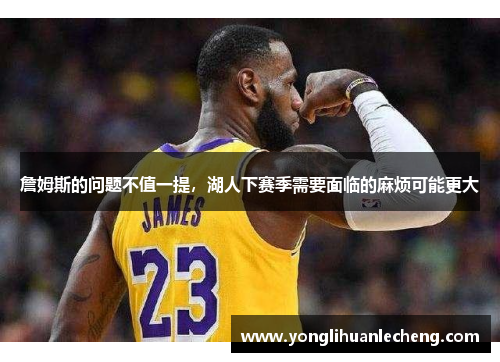 詹姆斯的问题不值一提，湖人下赛季需要面临的麻烦可能更大