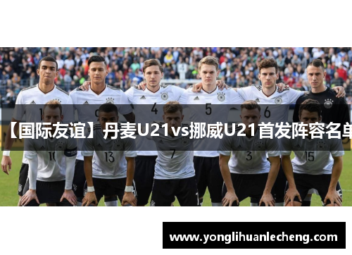 【国际友谊】丹麦U21vs挪威U21首发阵容名单
